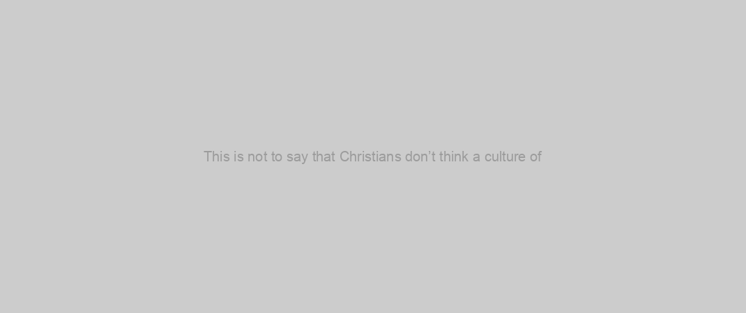 This is not to say that Christians don’t think a culture of